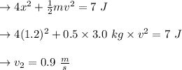 \to 4x^2 + \frac{1}{2} mv^2= 7\ J \\\\ \to 4(1.2)^2 +0.5 \times 3.0\ kg \times v^2 = 7\ J \\\\ \to v_2 = 0.9 \ \frac{m}{s}\\\\