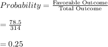 Probability = \frac{\text{Favorable Outcome}}{\text{Total Outcome}} \\\\ = \frac{78.5}{314}\\\\=0.25