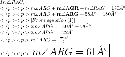 In\:\triangle RAG, \\m\angle ARG +\bold{ m\angle AGR} + {m\angle RAG} = 180°\\m\angle ARG +\bold {m\angle ARG} + 58° = 180°\\[From\:equation \: (1)]\\2m\angle ARG  = 180°-58°  \\2m\angle ARG  = 122°  \\m\angle ARG  =\frac{122°}{2} \\\huge \red {\boxed {m\angle ARG  = 61°}}