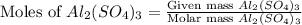 \text{Moles of }Al_2(SO_4)_3=\frac{\text{Given mass }Al_2(SO_4)_3}{\text{Molar mass }Al_2(SO_4)_3}