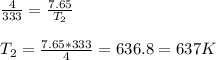 \frac{4}{333} =\frac{7.65}{T_{2} } \\\\T_{2} =\frac{7.65*333}{4} =   636.8 =637 K