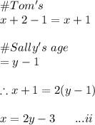 \#Tom's \age\\x+2-1=x+1\\\\\# Sally's \ age\\=y-1\\\\\therefore x+1=2(y-1)\\\\x=2y-3\ \ \ \ \ ...ii