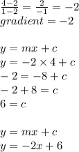 \frac{4 - 2}{1 - 2}  =  \frac{2}{ - 1}  =  - 2 \\ gradient = -  2 \\  \\ y = mx + c \\ y =  - 2 \times 4 + c \\  - 2 =  - 8 + c \\  - 2 + 8 = c \\ 6 = c \\  \\ y = mx + c \\ y =  - 2x + 6