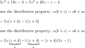 5z^2+19z-4=5z^2+20z-z-4\\\\\qquad\text{use the distributive property}:a(b+c)=ab+ac\\\\=5z(z+4)-1(z+4)\\\\\qquad\text{use the distributive property}:a(b+c)=ab+ac\\\\=5z\underbrace{(z+4)}_{a}-1\underbrace{(z+4)}_{a}=(z+4)(5z-1)