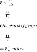 5\times \frac{11}{10} \\\\=\frac{55}{10} \\\\On\ simplifying:\\\\=\frac{11}{2} \\\\=5\frac{1}{2}\ miles.