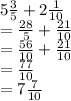 5 \frac{3}{5}  + 2 \frac{1}{10}  \\  =  \frac{28}{5}  +  \frac{21}{10}  \\  =  \frac{56}{10}  +  \frac{21}{10}  \\  =  \frac{77}{10}  \\  = 7 \frac{7}{10}