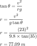 \tan\theta=\dfrac{v^2}{rg}\\\\r=\dfrac{v^2}{g\tan\theta}\\\\r=\dfrac{(23)^2}{9.8\times \tan(35)}\\\\r=77.09\ m