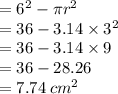 =  {6}^{2}  - \pi {r}^{2}  \\  = 36 - 3.14 \times  {3}^{2}  \\  = 36 - 3.14 \times 9 \\  = 36 - 28.26 \\  = 7.74 \:  {cm}^{2}