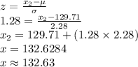 z=\frac{x_{2}-\mu}{\sigma}\\1.28=\frac{x_{2}-129.71}{2.28}\\x_{2}=129.71+(1.28\times 2.28)\\x=132.6284\\x\approx 132.63