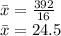 \bar {x} = \frac{392}{16} \\\bar {x} = 24.5