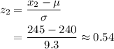 \begin{aligned} z_2 &= \frac{x_2 - \mu}{\sigma} \\ &= \frac{245 - 240}{9.3} \approx 0.54\end{aligned}