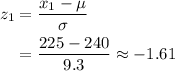 \begin{aligned} z_1 &= \frac{x_1 - \mu}{\sigma} \\ &= \frac{225 - 240}{9.3} \approx -1.61\end{aligned}