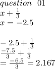 question \:  \:  \: 01 \\ x +  \frac{1}{3}  \\ x =  - 2.5 \\  \\  - 2.5 +  \frac{1}{3}  \\  \frac{ - 7.5}{3}  +  \frac{1}{3} \\   =  \frac{ - 6.5}{3}  = 2.167