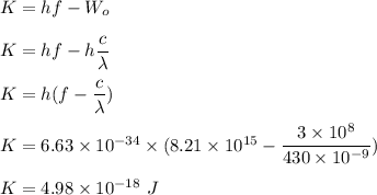 K=hf-W_o\\\\K=hf-h\dfrac{c}{\lambda}\\\\K=h(f-\dfrac{c}{\lambda})\\\\K=6.63\times 10^{-34}\times (8.21\times 10^{15}-\dfrac{3\times 10^8}{430\times 10^{-9}})\\\\K=4.98\times 10^{-18}\ J