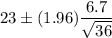 23\pm (1.96) \dfrac{6.7}{\sqrt{36}}