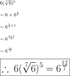 6 (\sqrt[7]{6} )^{5}  \\  \\  = 6 \times  {6}^{ \frac{5}{7} }  \\  \\  ={6}^{ \frac{5}{7} + 1 }  \\  \\  = {6}^{ \frac{5 + 7}{7} }  \\  \\ = {6}^{ \frac{12}{7} }  \\  \\  \huge \red{ \boxed{ \therefore \: 6 (\sqrt[7]{6} )^{5} = {6}^{ \frac{12}{7} }}} \\