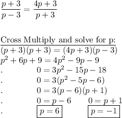 \dfrac{p+3}{p-3}=\dfrac{4p+3}{p+3}\\\\\\\underline{\text{Cross Multiply and solve for p:}}\\(p+3)(p+3)=(4p+3)(p-3)\\p^2+6p+9=4p^2-9p-9\\.\qquad \qquad 0=3p^2-15p-18\\.\qquad \qquad 0=3(p^2-5p-6)\\.\qquad \qquad 0=3(p-6)(p+1)\\.\qquad \qquad 0=p-6\qquad 0=p+1\\.\qquad \qquad \boxed{{p=6}}\qquad \quad\boxed{p=-1}}