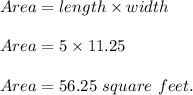 Area=length\times width\\\\Area=5\times 11.25\\\\Area=56.25\ square\ feet.