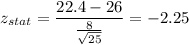 z_{stat} = \displaystyle\frac{22.4 - 26}{\frac{8}{\sqrt{25}} } = -2.25