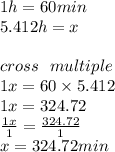1h = 60min \\ 5.412h = x \\  \\ cross \:  \:  \: multiple \\ 1x = 60 \times 5.412 \\ 1x = 324.72 \\  \frac{1x}{1}  =  \frac{324.72}{1}  \\ x = 324.72min