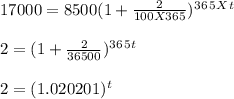 17000 = 8500(1+ \frac{2}{100 X 365})^3^6^5 ^X ^t\\ \\2 = (1+\frac{2}{36500})^3^6^5^t\\\\2 = (1.020201)^t