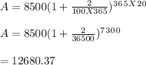 A = 8500(1+ \frac{2}{100 X 365})^3^6^5 ^X ^2^0\\ \\A = 8500(1+\frac{2}{36500})^7^3^0^0\\\\\A = 12680.37