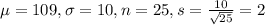 \mu = 109, \sigma = 10, n = 25, s = \frac{10}{\sqrt{25}} = 2