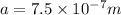 a= 7.5 \times 10^{-7} m