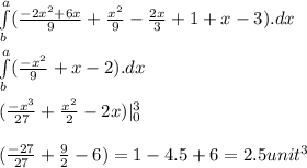 \int\limits^a_b (\frac{-2x^2 + 6x}{9} + \frac{x^2}{9} -\frac{2x}{3} +1   + x - 3) .dx\\\\\int\limits^a_b (\frac{-x^2 }{9}  + x - 2) .dx\\\\(\frac{-x^3 }{27}  + \frac{x^2}{2}  - 2x)|^3_0\\\\(\frac{-27 }{27}  + \frac{9}{2}  - 6) = 1 - 4.5 + 6 = 2.5 unit^3