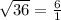 \sqrt{36}  = \frac{6}{1}