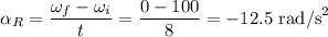\alpha_R = \dfrac{\omega_f-\omega_i}{t} = \dfrac{0-100}{8} = -12.5\text{ rad/s}^2