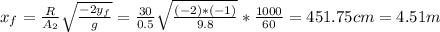 x_{f} =\frac{R}{A_{2}  } \sqrt{\frac{-2y_{f} }{g} } =\frac{30}{0.5} \sqrt{\frac{(-2)*(-1)}{9.8} }*\frac{1000}{60}  =451.75cm=4.51m
