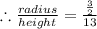 \therefore \frac{radius }{height}=\frac {\frac{3}{2}}{13}