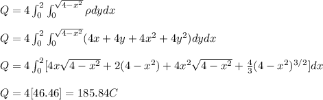 Q=4\int_0^2\int_0^{\sqrt{4-x^2}}\rho dydx\\\\Q=4\int_0^2\int_0^{\sqrt{4-x^2}}(4x+4y+4x^2+4y^2) dydx\\\\Q=4\int_0^{2}[4x\sqrt{4-x^2}+2(4-x^2)+4x^2\sqrt{4-x^2}+\frac{4}{3}(4-x^2)^{3/2}]dx\\\\Q=4[46.46]=185.84C