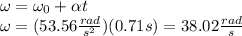 \omega=\omega_0+\alpha t\\\omega = (53.56\frac{rad}{s^2})(0.71s)=38.02\frac{rad}{s}