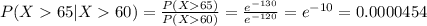 P(X  65 | X  60) = \frac{P(X  65)}{P(X60)} = \frac{e^{-130}}{e^{-120}} = e^{-10} = 0.0000454