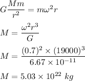 G\dfrac{Mm}{r^2}=m\omega^2 r\\\\M=\dfrac{\omega^2r^3}{G}\\\\M=\dfrac{(0.7)^2\times (19000)^3}{6.67\times 10^{-11}}\\\\M=5.03\times 10^{22}\ kg