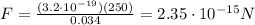 F=\frac{(3.2\cdot 10^{-19})(250)}{0.034}=2.35\cdot 10^{-15} N