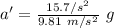a' = \frac{15.7 \m/s ^2}{9.81 \ m/s^2}\ g