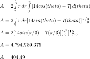 A = 2\int\limits^1_7 {r} \, dr \int\limits^\pi _0 {[14 cos(theta) - 7]} \, d(theta) \\\\A = 2\int\limits^1_7 {r} \, dr [14 sin (theta) - 7(theta)]^\pi ^/^3_0  \\\\A = 2[14 sin(\pi /3) - 7(\pi /3)][\frac{r^2}{2}]^1^5_7_._5\\ \\A = 4.794 X 89.375\\\\A = 404. 49