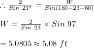 \therefore \frac{2}{Sin \ 23\textdegree}=\frac{W}{Sin (180-23-60)}\\\\W=\frac{2}{Sin \ 23}\times Sin \ 97\\\\=5.0805\approx 5.08\ ft