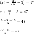 (x)+(\frac{3x}{5} -3)=47\\\\x+\frac{3x}{5}-3=47\\\\\frac{5x+3x-15}{5} =47\\\\\frac{8x-15}{5}=47