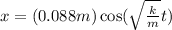 x=(0.088m)\cos(\sqrt{\frac{k}{m} }  t)