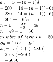 a_{n}=a_{1}+(n-1)d\\-280=14+(n-1)(-6)\\-280-14=(n-1)(-6)\\-294=-6(n-1)\\n-1=\frac{-294}{-6}=49\\n=49+1=50\\number ~of ~terms~n=50\\S_{n}=\frac{n}{2}(a_{1}+a_{n})\\s_{n}=\frac{50}{2}(14+(-280))\\=25 \times (-266)\\=-6650