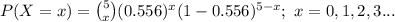 P(X=x)={5\choose x}(0.556)^{x}(1-0.556)^{5-x};\ x=0,1,2,3...