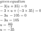 given \: equation \:  \\  - 3(u + 35) = 0 \\  - 3 \times u  + (- 3 \times 35) = 0 \\  - 3u \:  - 105 = 0 \\  - 3u = 105 \\ u =  \frac{105}{ - 3}  \\ u =  - 35