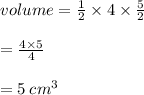 volume =  \frac{1}{2}  \times 4 \times  \frac{5}{2}  \\  \\  \hspace{40 pt} =  \frac{4 \times 5}{4}  \\  \\  \hspace{40 pt}= 5 \:  {cm}^{3}  \\