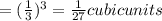 =(\frac{1}{3})^{3}=\frac{1}{27}cubic units