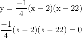 \rm y=\dfrac{-1}{4}(x-2)(x-22)\\\\\rm\dfrac{-1}{4}(x-2)(x-22)=0