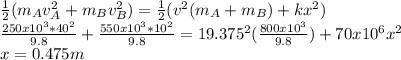 \frac{1}{2} (m_{A}v_{A}^{2}+m_{B}v_{B}^{2}   )=\frac{1}{2} (v^{2}(m_{A}  +m_{B} )+kx^{2} )\\\frac{250x10^{3}*40^{2}  }{9.8} +\frac{550x10^{3}*10^{2}  }{9.8} =19.375^{2} (\frac{800x10^{3} }{9.8} )+70x10^{6} x^{2} \\ x=0.475m